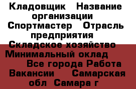 Кладовщик › Название организации ­ Спортмастер › Отрасль предприятия ­ Складское хозяйство › Минимальный оклад ­ 26 000 - Все города Работа » Вакансии   . Самарская обл.,Самара г.